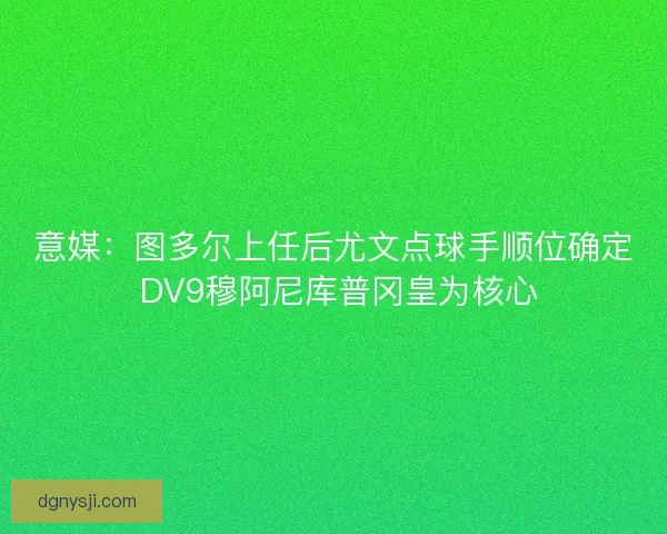 意媒：图多尔上任后尤文点球手顺位确定 DV9穆阿尼库普冈皇为核心