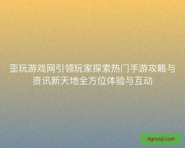歪玩游戏网引领玩家探索热门手游攻略与资讯新天地全方位体验与互动