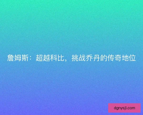 詹姆斯：超越科比，挑战乔丹的传奇地位