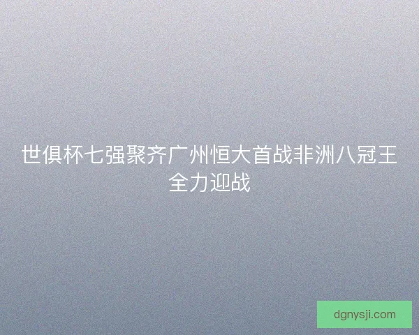 世俱杯七强聚齐广州恒大首战非洲八冠王全力迎战