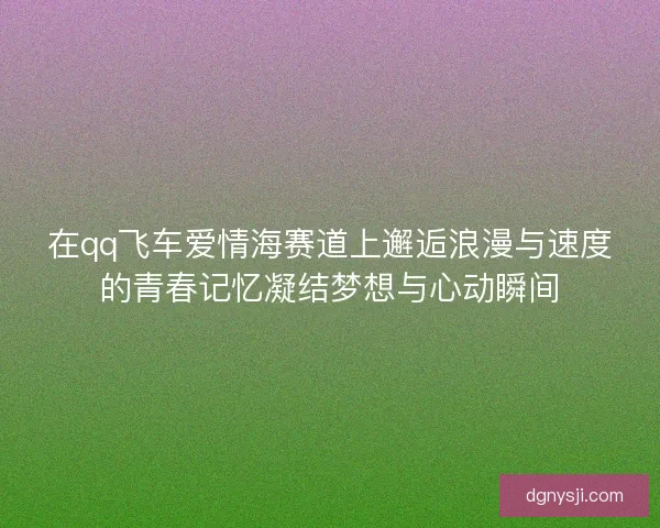 在qq飞车爱情海赛道上邂逅浪漫与速度的青春记忆凝结梦想与心动瞬间