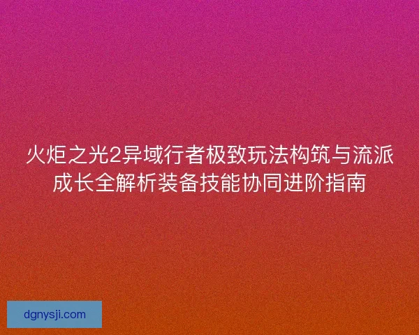 火炬之光2异域行者极致玩法构筑与流派成长全解析装备技能协同进阶指南
