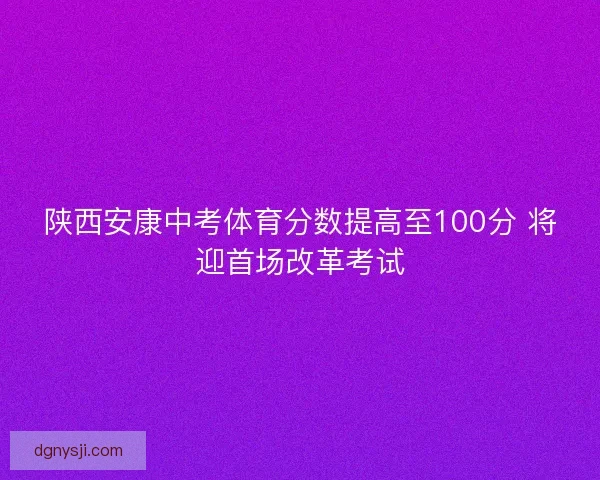 陕西安康中考体育分数提高至100分 将迎首场改革考试